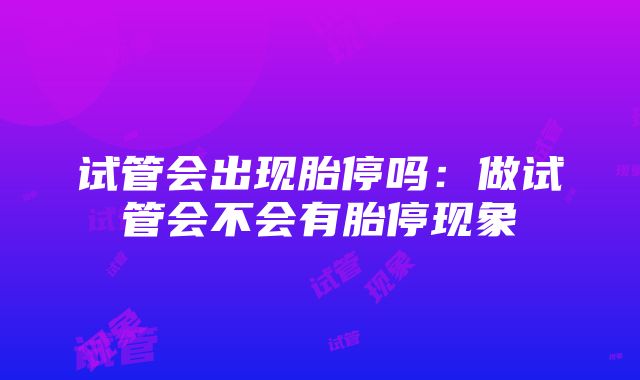 试管会出现胎停吗：做试管会不会有胎停现象