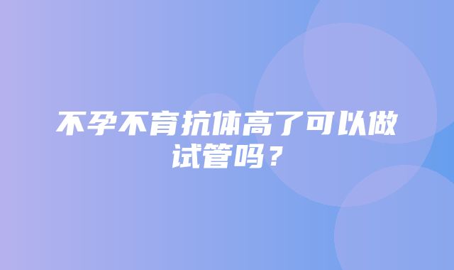 不孕不育抗体高了可以做试管吗？