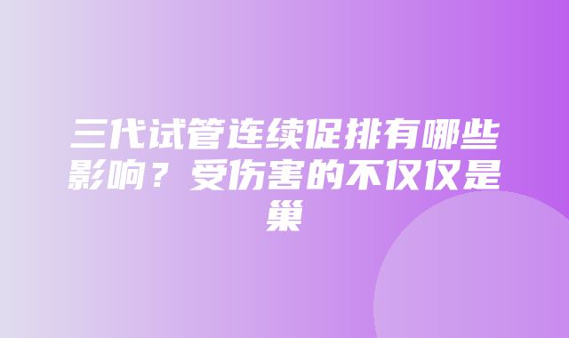 三代试管连续促排有哪些影响？受伤害的不仅仅是巢