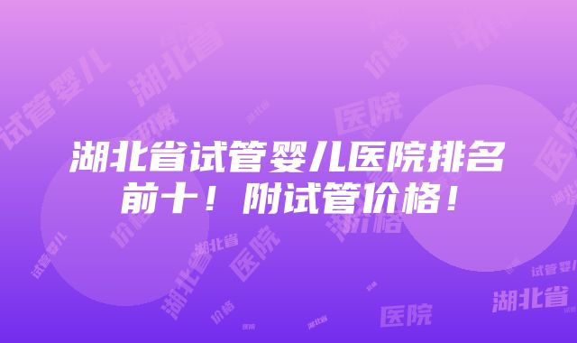 湖北省试管婴儿医院排名前十！附试管价格！