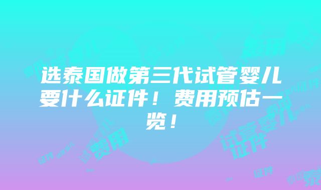 选泰国做第三代试管婴儿要什么证件！费用预估一览！