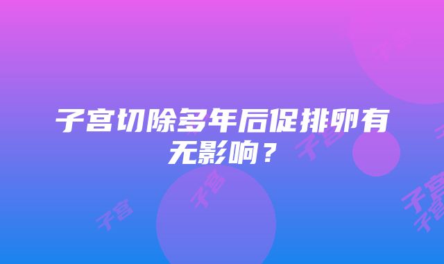 子宫切除多年后促排卵有无影响？