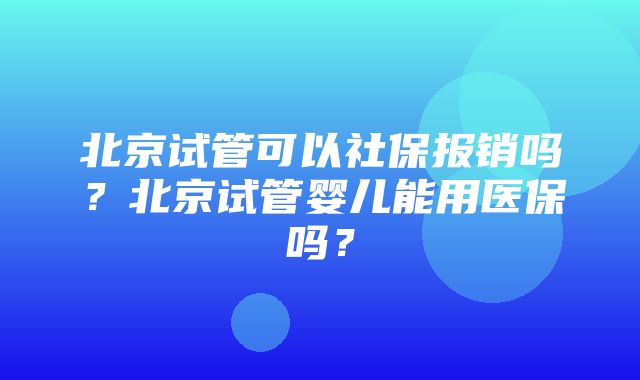 北京试管可以社保报销吗？北京试管婴儿能用医保吗？