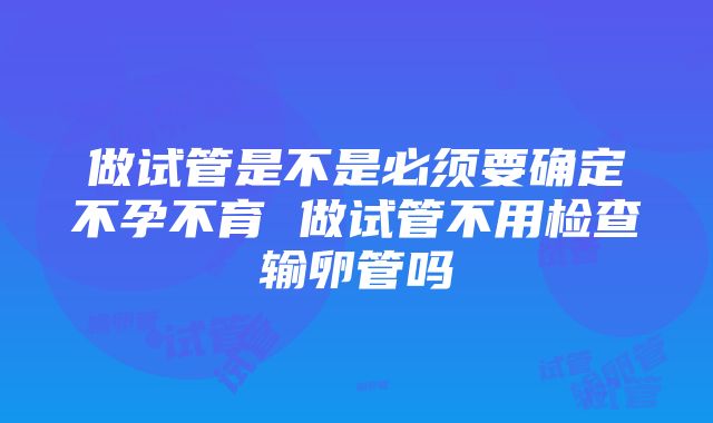 做试管是不是必须要确定不孕不育 做试管不用检查输卵管吗