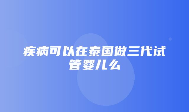 疾病可以在泰国做三代试管婴儿么