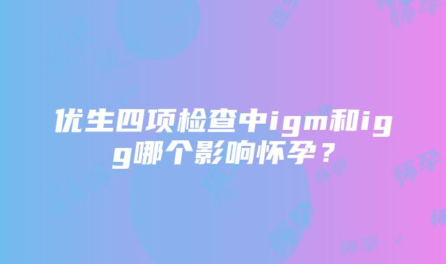 优生四项检查中igm和igg哪个影响怀孕？