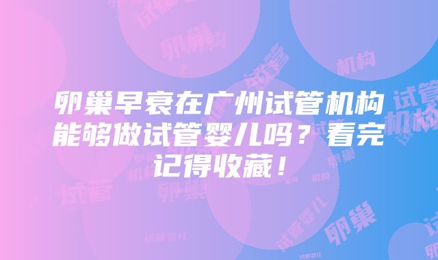 卵巢早衰在广州试管机构能够做试管婴儿吗？看完记得收藏！