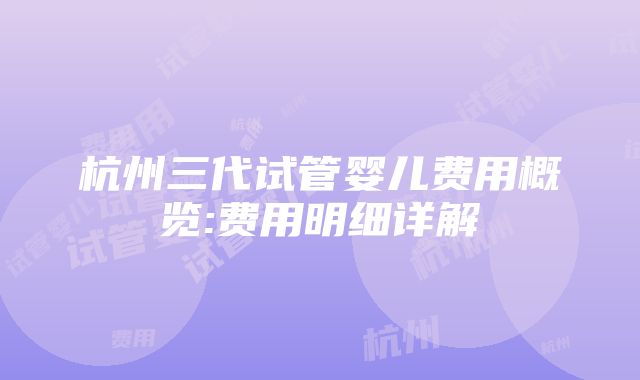 杭州三代试管婴儿费用概览:费用明细详解