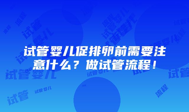 试管婴儿促排卵前需要注意什么？做试管流程！