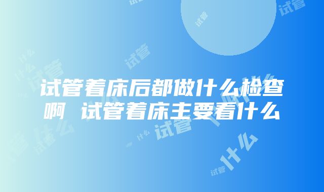 试管着床后都做什么检查啊 试管着床主要看什么