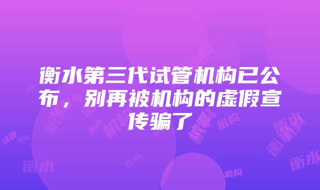 衡水第三代试管机构已公布，别再被机构的虚假宣传骗了