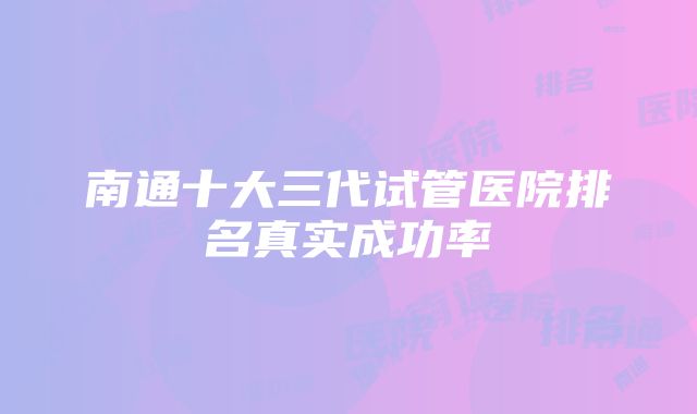 南通十大三代试管医院排名真实成功率