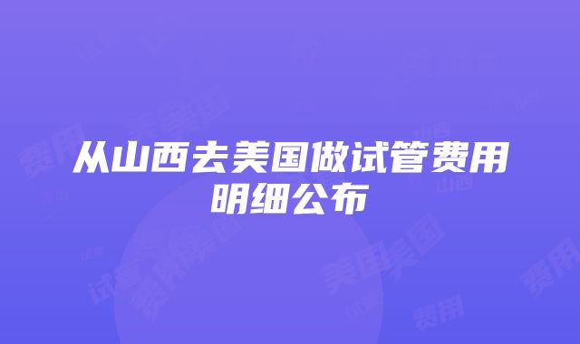 从山西去美国做试管费用明细公布