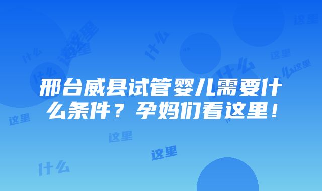 邢台威县试管婴儿需要什么条件？孕妈们看这里！