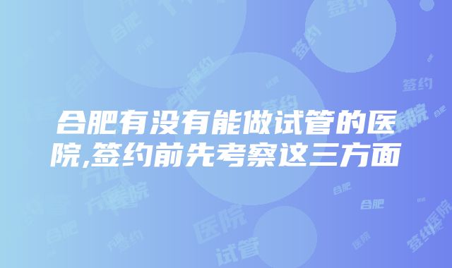 合肥有没有能做试管的医院,签约前先考察这三方面