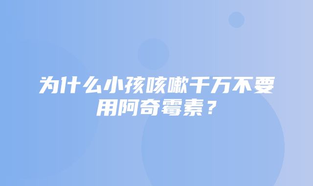 为什么小孩咳嗽千万不要用阿奇霉素？