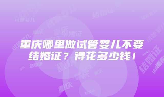 重庆哪里做试管婴儿不要结婚证？得花多少钱！