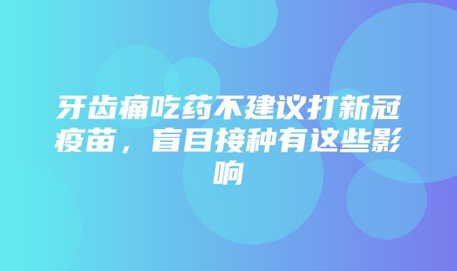 牙齿痛吃药不建议打新冠疫苗，盲目接种有这些影响