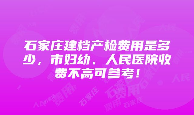 石家庄建档产检费用是多少，市妇幼、人民医院收费不高可参考！