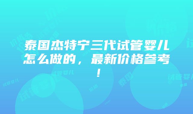 泰国杰特宁三代试管婴儿怎么做的，最新价格参考！