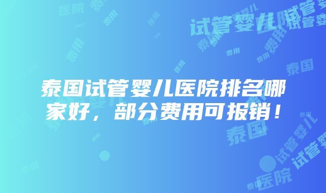 泰国试管婴儿医院排名哪家好，部分费用可报销！