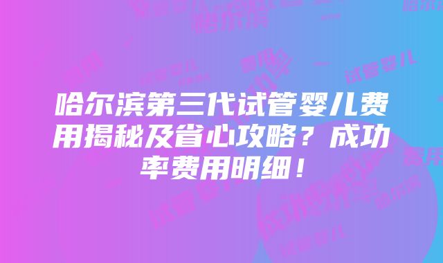 哈尔滨第三代试管婴儿费用揭秘及省心攻略？成功率费用明细！