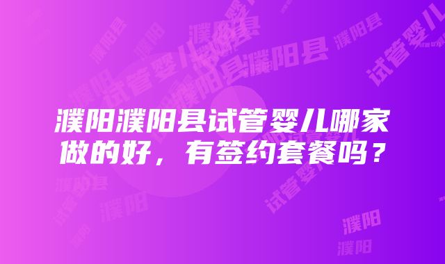 濮阳濮阳县试管婴儿哪家做的好，有签约套餐吗？