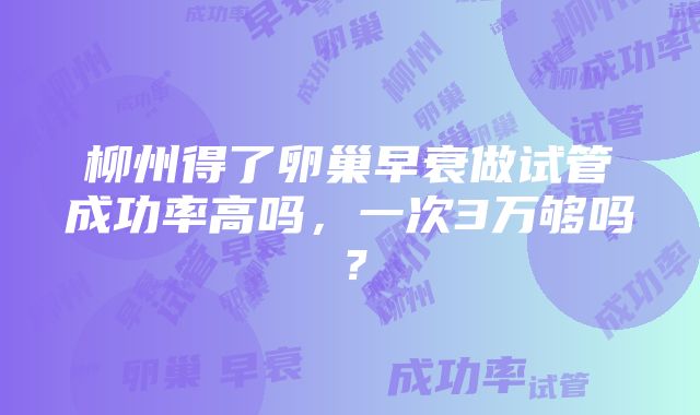 柳州得了卵巢早衰做试管成功率高吗，一次3万够吗？