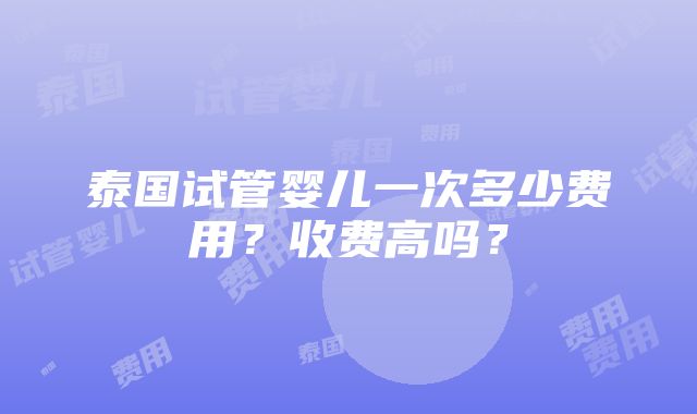 泰国试管婴儿一次多少费用？收费高吗？