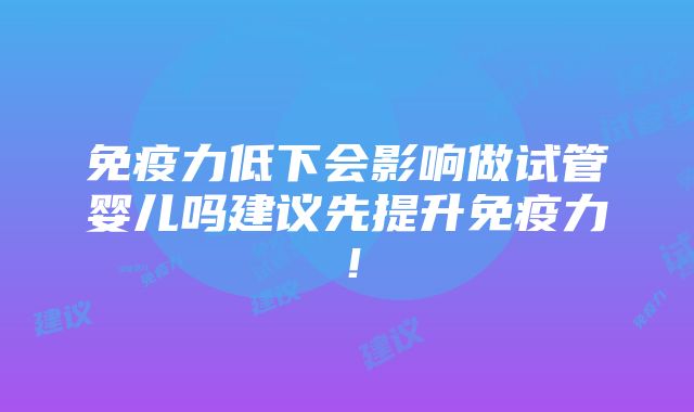 免疫力低下会影响做试管婴儿吗建议先提升免疫力！