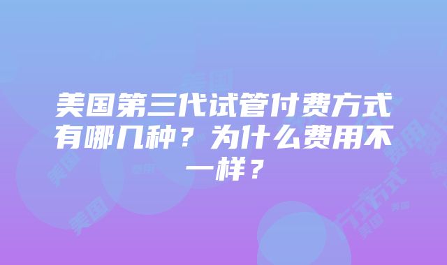 美国第三代试管付费方式有哪几种？为什么费用不一样？