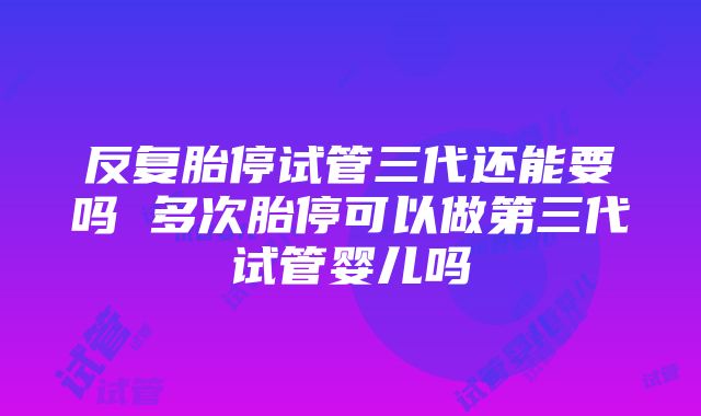 反复胎停试管三代还能要吗 多次胎停可以做第三代试管婴儿吗