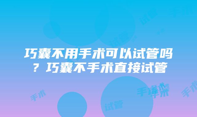 巧囊不用手术可以试管吗？巧囊不手术直接试管