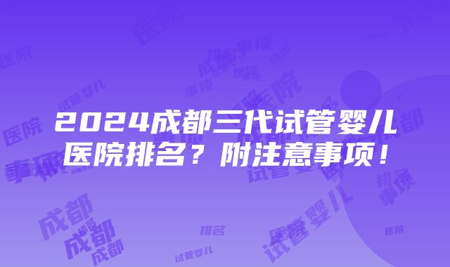 2024成都三代试管婴儿医院排名？附注意事项！