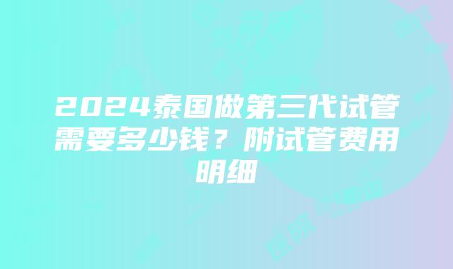 2024泰国做第三代试管需要多少钱？附试管费用明细