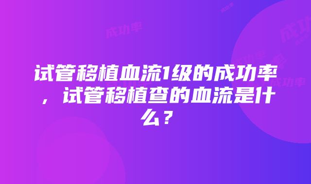 试管移植血流1级的成功率，试管移植查的血流是什么？