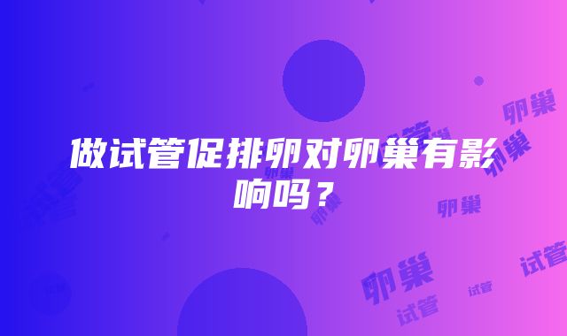 做试管促排卵对卵巢有影响吗？