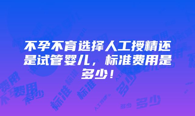 不孕不育选择人工授精还是试管婴儿，标准费用是多少！