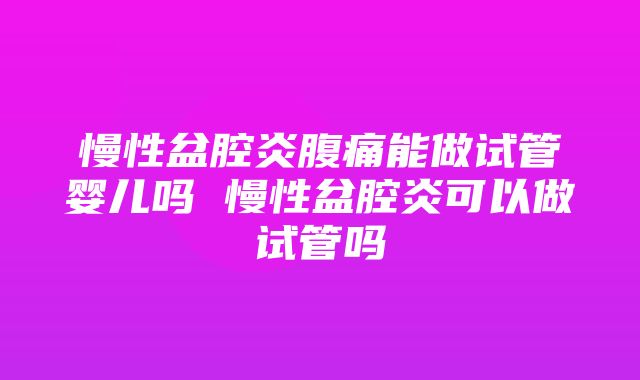 慢性盆腔炎腹痛能做试管婴儿吗 慢性盆腔炎可以做试管吗