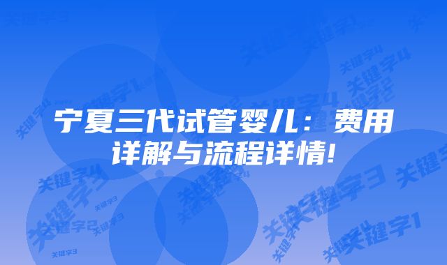 宁夏三代试管婴儿：费用详解与流程详情!