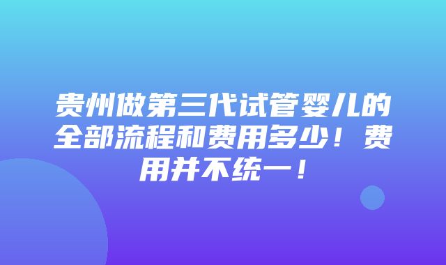 贵州做第三代试管婴儿的全部流程和费用多少！费用并不统一！