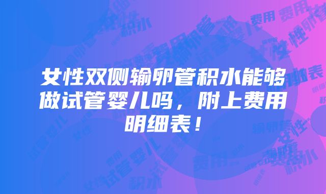 女性双侧输卵管积水能够做试管婴儿吗，附上费用明细表！