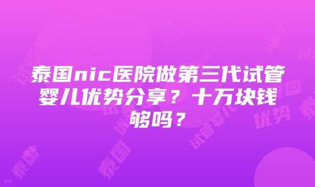 泰国nic医院做第三代试管婴儿优势分享？十万块钱够吗？