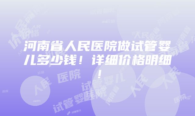 河南省人民医院做试管婴儿多少钱！详细价格明细！