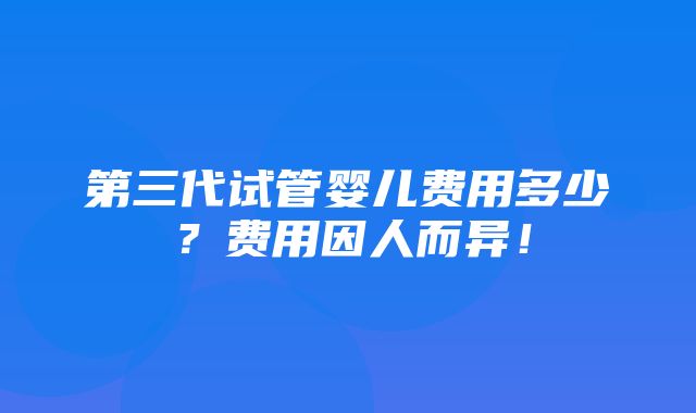 第三代试管婴儿费用多少？费用因人而异！