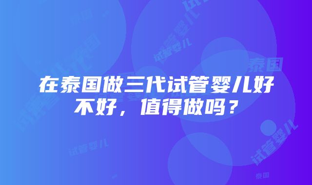 在泰国做三代试管婴儿好不好，值得做吗？