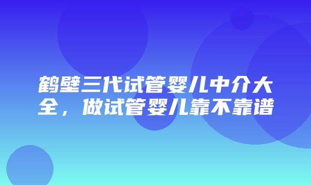 鹤壁三代试管婴儿中介大全，做试管婴儿靠不靠谱