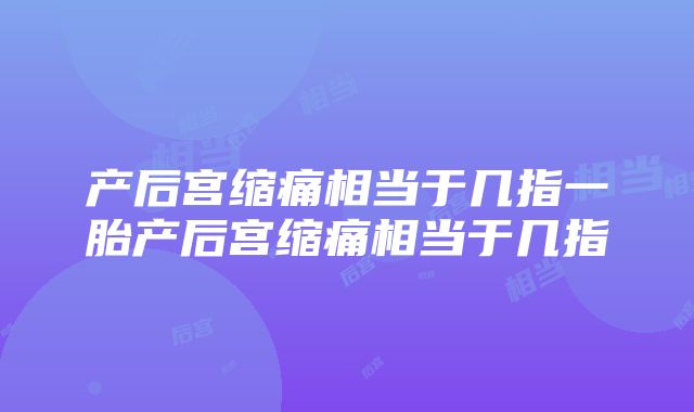 产后宫缩痛相当于几指一胎产后宫缩痛相当于几指