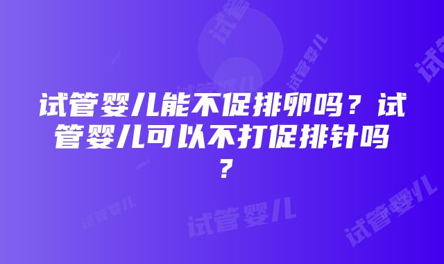 试管婴儿能不促排卵吗？试管婴儿可以不打促排针吗？