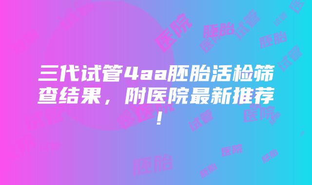 三代试管4aa胚胎活检筛查结果，附医院最新推荐！